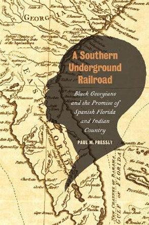 A Southern Underground Railroad: Black Georgians and the Promise of Spanish Florida and Indian Country Paul M. Pressly 9780820366326