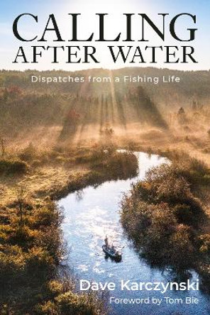Calling After Water: Dispatches from a Fishing Life Dave Karczynski 9781493086467