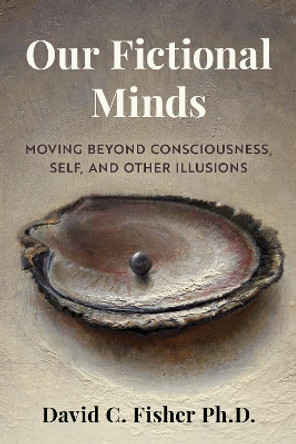 Our Fictional Minds: Moving Beyond Consciousness, Self, and Other Illusions David C. Fisher 9781493085330