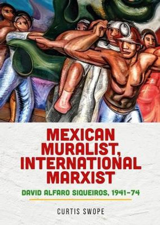 Mexican Muralist, International Marxist: David Alfaro Siqueiros, 1941–74 Curtis Swope 9781526172655