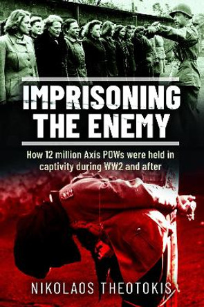 Imprisoning the Enemy: How 12 million Axis POWs were held in captivity during WW2 and after Nikolaos Theotokis 9781036100018