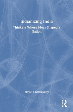 Indianizing India: Thinkers Whose Ideas Shaped a Nation Bidyut Chakrabarty 9781032831046