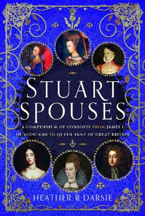 Stuart Spouses: A Compendium of Consorts from James I of Scotland to Queen Anne of Great Britain Heather R Darsie 9781399095914