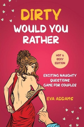 Dirty Would You Rather: Exciting Naughty Questions Game for Couples (Hot and Sexy Edition) by Eva Addams 9798596152609