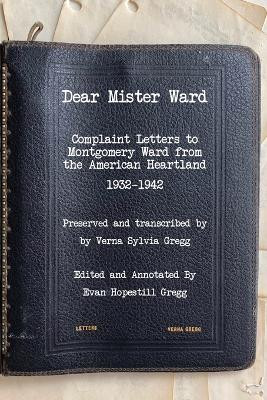 Dear Mister Ward: Complaint Letters to Montgomery Ward From The American Heartland 1932-1942 by Evan H Gregg 9798218057213