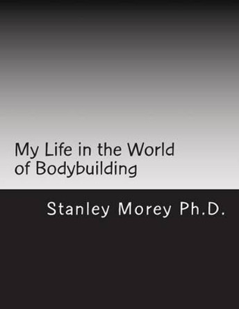 My Life in the World of Bodybuilding by Stanley W Morey Ph D 9781535580465