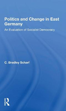 Politics And Change In East Germany: An Evaluation Of Socialist Democracy by C. Bradley Scharf