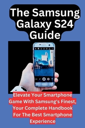 The Samsung Galaxy S24 Guide: Elevate Your Smartphone Game With Samsung's Finest, Your Complete Handbook For The Best Smartphone Experience by Callista Christopher 9798876886613