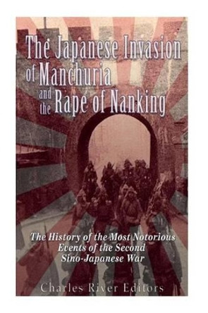 The Japanese Invasion of Manchuria and the Rape of Nanking: The History of the Most Notorious Events of the Second Sino-Japanese War by Charles River Editors 9781535344111