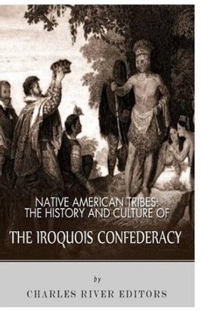 Native American Tribes: The History and Culture of the Iroquois Confederacy by Charles River Editors 9781492791041