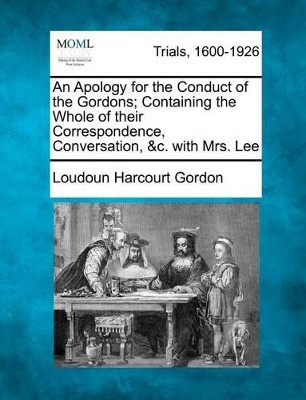 An Apology for the Conduct of the Gordons; Containing the Whole of Their Correspondence, Conversation, &C. with Mrs. Lee by Loudoun Harcourt Gordon 9781275484511