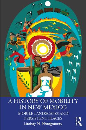 A History of Mobility in New Mexico: Mobile Landscapes and Persistent Places by Lindsay M. Montgomery