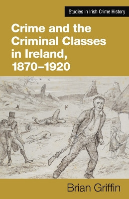 Crime and the Criminal Classes In Ireland, 1870-1920 Brian Griffin 9781782055990
