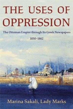 The Uses of Oppression: The Ottoman Empire through Its Greek Newspapers, 1830–1862 Marina Sakali 9780674293984