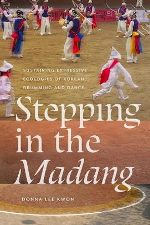 Stepping in the Madang: Sustaining Expressive Ecologies of Korean Drumming and Dance Donna L Kwon 9780819501417