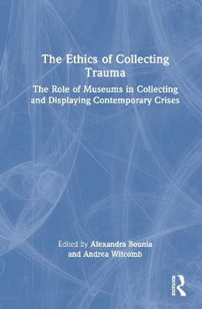 The Ethics of Collecting Trauma: The Role of Museums in Collecting and Displaying Contemporary Crises Alexandra Bounia 9780367688882