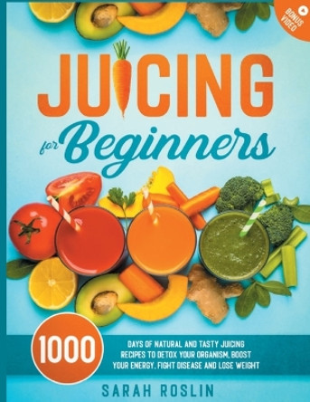 Juicing for Beginners: Natural and Tasty Juicing Recipes to Detox Your Organism, Boost Your Energy, Fight Disease and Lose Weight by Sarah Roslin 9781915331281