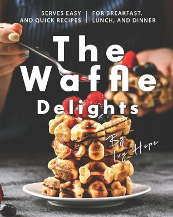 The Waffle Delights: Serves Easy and Quick Recipes for Breakfast, Lunch, And Dinner by Ivy Hope 9798658802299