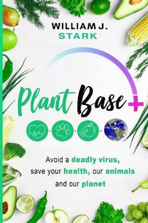Plant Base +, Avoid a deadly virus, save your health, our animals, and our planet by William J Stark 9781736820513