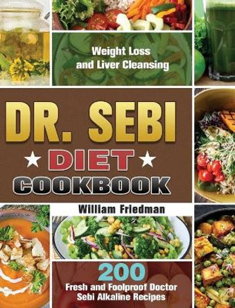 Dr. Sebi Diet Cookbook: 200 Fresh and Foolproof Doctor Sebi Alkaline Recipes for Weight Loss and Liver Cleansing by William Friedman 9781649846877