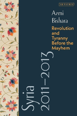 Syria 2011-2013: Revolution and Tyranny before the Mayhem Azmi Bishara 9780755645466