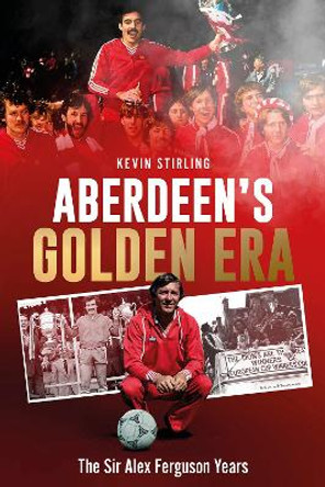 Aberdeen's Golden Era: The Sir Alex Ferguson Years Kevin Stirling 9781801507561