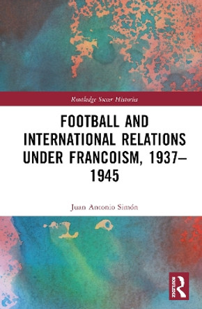 Football and International Relations under Francoism, 1937–1945 Juan Antonio Simón 9781032260624