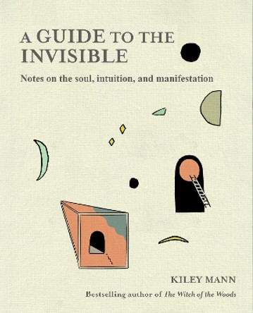 A Guide to the Invisible: Notes on the Soul, Intuition, and Manifestation Kiley Mann 9781800653771