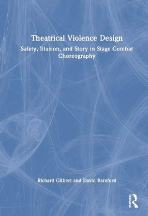 Theatrical Violence Design: Safety, Illusion, and Story in Stage Combat Choreography Richard Gilbert 9781032746548