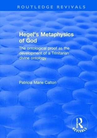 Hegel's Metaphysics of God: The Ontological Proof as the Development of a Trinitarian Divine Ontology Patricia Marie Calton 9781138629486