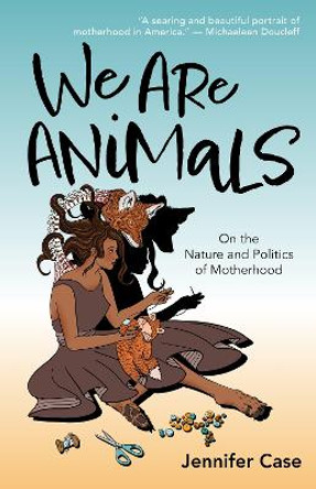 We Are Animals: Essays on the Nature and Politics of Motherhood Jennifer Case 9781595343017