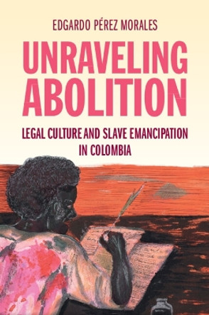 Unraveling Abolition: Legal Culture and Slave Emancipation in Colombia Edgardo Pérez Morales 9781009514415