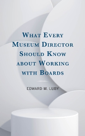 What Every Museum Director Should Know about Working with Boards Edward M. Luby 9781538188064