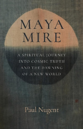 Maya Mire: A Spiritual Journey into Cosmic Truth and the Dawning of a New World Paul Nugent 9781803415529