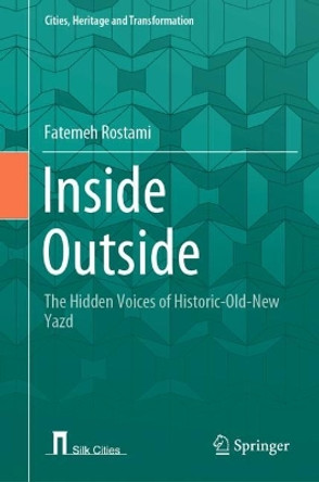 Inside Outside: The Hidden Voices of Historic-Old-New Yazd Fatemeh Rostami 9783031522000