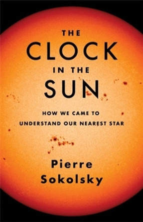 The Clock in the Sun: How We Came to Understand Our Nearest Star Pierre Sokolsky 9780231202480