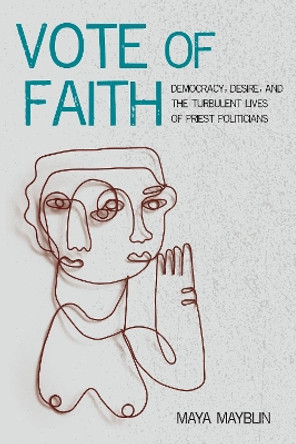 Vote of Faith: Democracy, Desire, and the Turbulent Lives of Priest Politicians Maya Mayblin 9781531509088