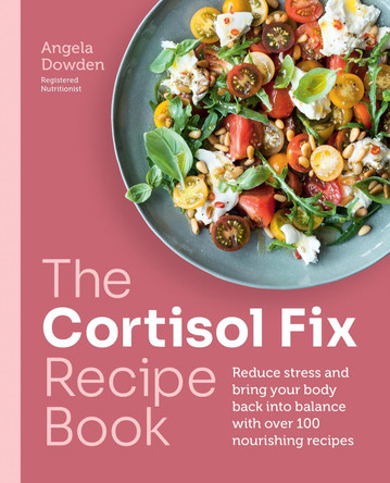 The Cortisol Fix Recipe Book: Reduce stress and bring your body back into balance with over 100 nourishing recipes Angela Dowden 9780600638841