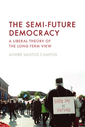 The Semi-Future Democracy: A Liberal Theory of the Long-Term View Andre Santos Campos 9781399534284