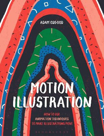 Motion Illustration: How to Use Animation Techniques to Make Illustrations Move Adam Osgood 9781350323148