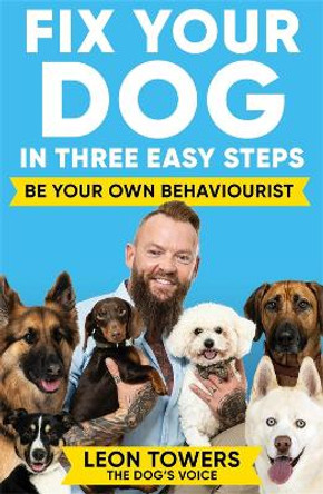 Fix Your Dog in Three Easy Steps: Be Your Own Dog Behaviourist Leon Towers 9781788405003