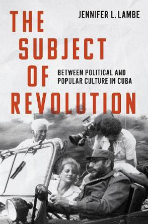 The Subject of Revolution: Between Political and Popular Culture in Cuba Jennifer L. Lambe 9781469681153