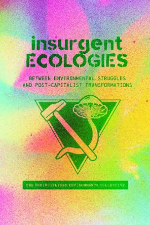 Insurgent Ecologies: Between Environmental Struggles and Postcapitalist Transformations Undisciplined Environments Collective 9781773636917