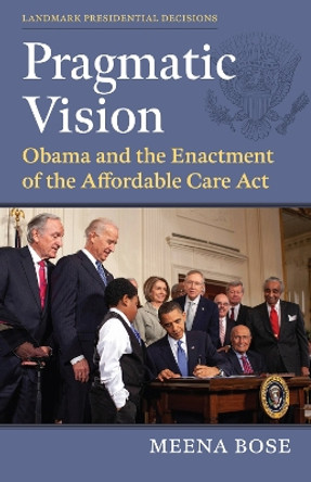 Pragmatic Vision: Obama and the Enactment of the Affordable Care Act Meena Bose 9780700637430