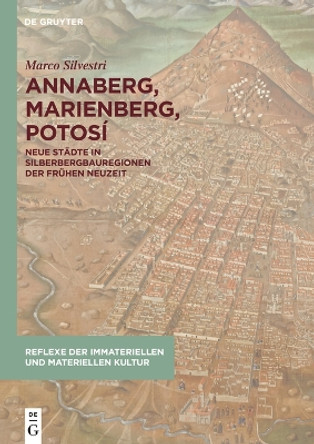 Annaberg, Marienberg, Potosí: Neue Städte in Silberbergbauregionen der Frühen Neuzeit Marco Silvestri 9783111250755