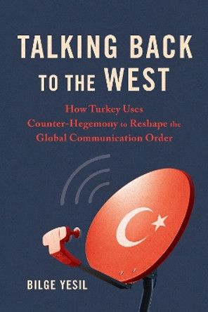 Talking Back to the West: How Turkey Uses Counter-Hegemony to Reshape the Global Communication Order Bilge Yesil 9780252087998