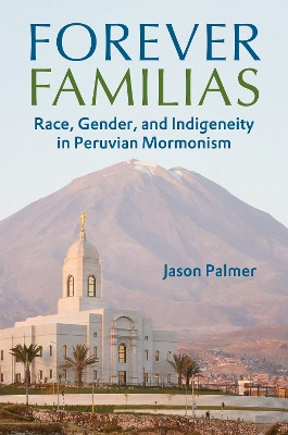 Forever Familias: Race, Gender, and Indigeneity in Peruvian Mormonism Jason Palmer 9780252087950