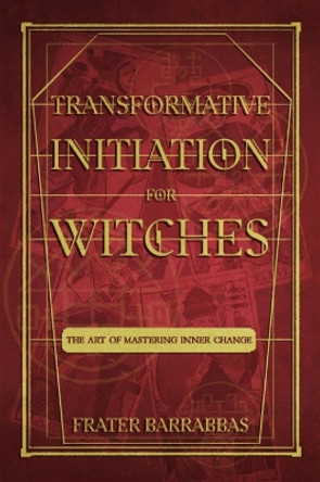 Transformative Initiation for Witches: The Art of Mastering Inner Change Frater Barrabbas 9781959883302