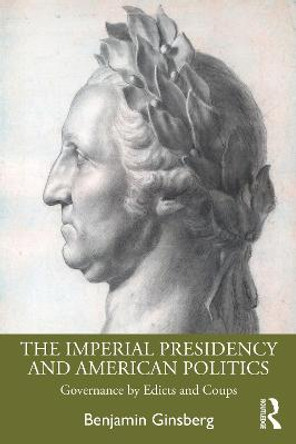 The Imperial Presidency and American Politics: Governance by Edicts and Coups by Benjamin Ginsberg