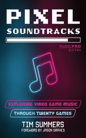 Pixel Soundtracks: Exploring Video Game Music through Twenty Games Tim Summers 9781538192764